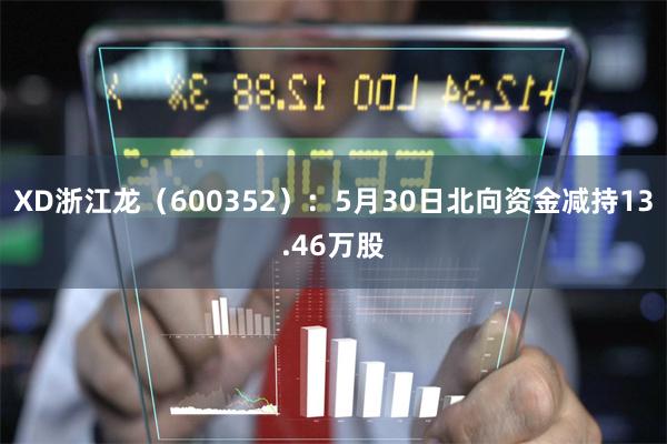 XD浙江龙（600352）：5月30日北向资金减持13.46万股