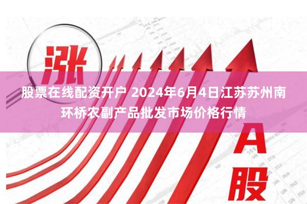 股票在线配资开户 2024年6月4日江苏苏州南环桥农副产品批发市场价格行情