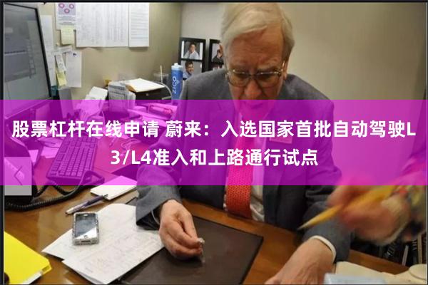 股票杠杆在线申请 蔚来：入选国家首批自动驾驶L3/L4准入和上路通行试点