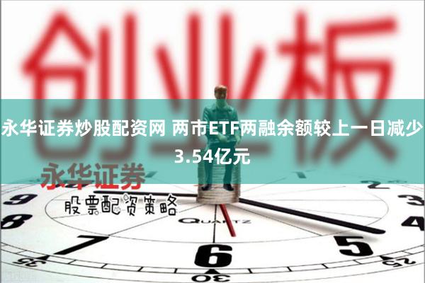 永华证券炒股配资网 两市ETF两融余额较上一日减少3.54亿元