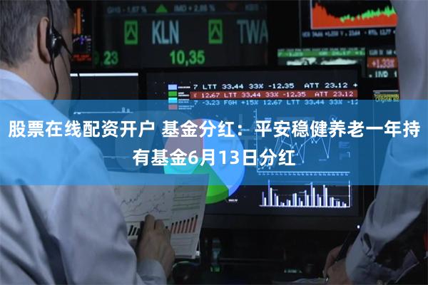 股票在线配资开户 基金分红：平安稳健养老一年持有基金6月13日分红