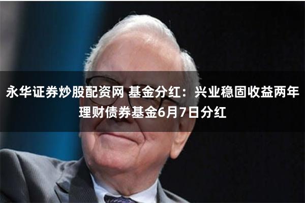 永华证券炒股配资网 基金分红：兴业稳固收益两年理财债券基金6月7日分红