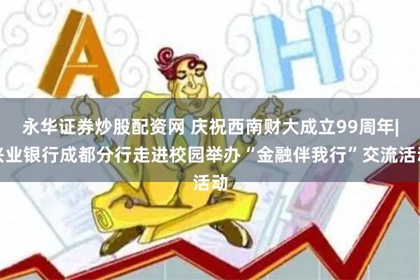 永华证券炒股配资网 庆祝西南财大成立99周年|兴业银行成都分行走进校园举办“金融伴我行”交流活动