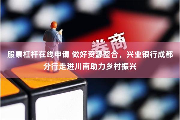 股票杠杆在线申请 做好资源整合，兴业银行成都分行走进川南助力乡村振兴