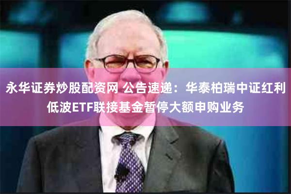永华证券炒股配资网 公告速递：华泰柏瑞中证红利低波ETF联接基金暂停大额申购业务