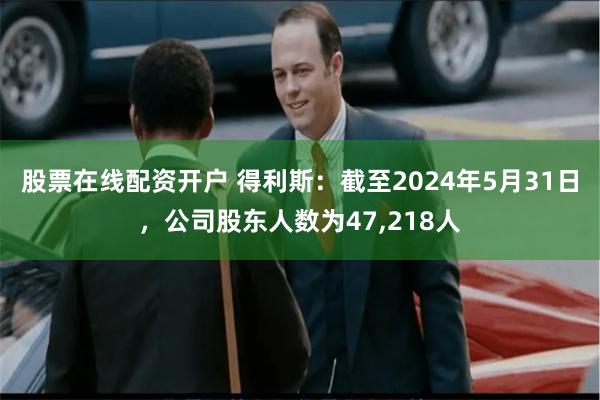 股票在线配资开户 得利斯：截至2024年5月31日，公司股东人数为47,218人