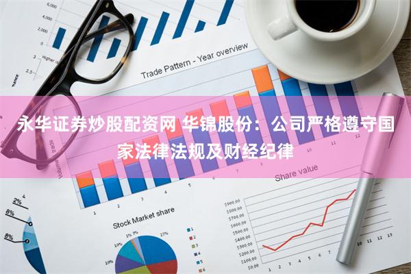 永华证券炒股配资网 华锦股份：公司严格遵守国家法律法规及财经纪律