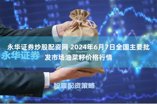 永华证券炒股配资网 2024年6月7日全国主要批发市场油菜籽价格行情