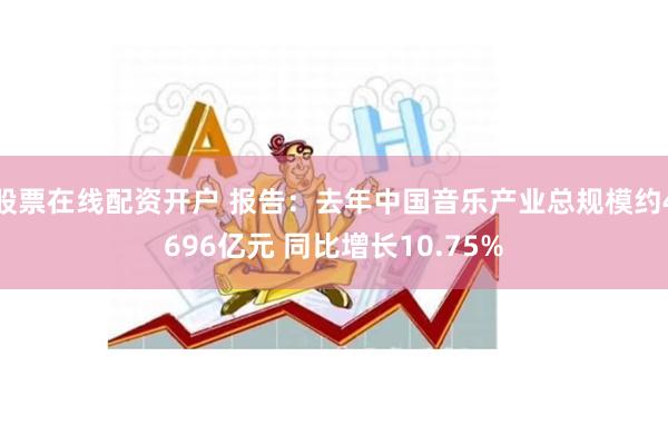 股票在线配资开户 报告：去年中国音乐产业总规模约4696亿元 同比增长10.75%