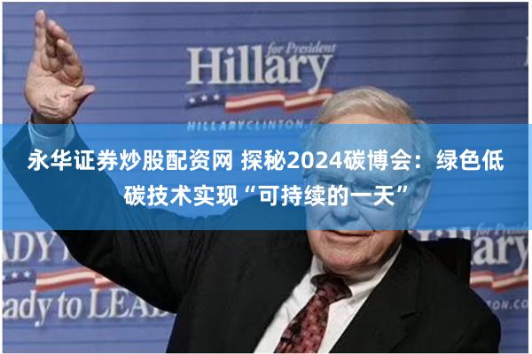 永华证券炒股配资网 探秘2024碳博会：绿色低碳技术实现“可持续的一天”
