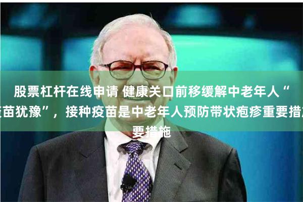 股票杠杆在线申请 健康关口前移缓解中老年人“疫苗犹豫”，接种疫苗是中老年人预防带状疱疹重要措施