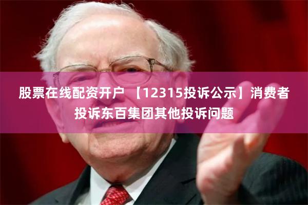股票在线配资开户 【12315投诉公示】消费者投诉东百集团其他投诉问题