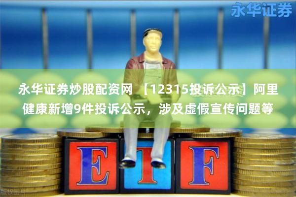 永华证券炒股配资网 【12315投诉公示】阿里健康新增9件投诉公示，涉及虚假宣传问题等