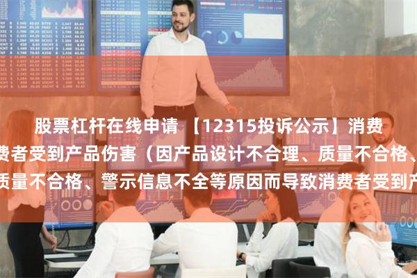 股票杠杆在线申请 【12315投诉公示】消费者投诉欧派家居导致消费者受到产品伤害（因产品设计不合理、质量不合格、警示信息不全等原因而导致消费者受到产品伤害）问题