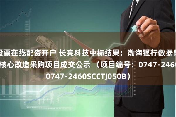 股票在线配资开户 长亮科技中标结果：渤海银行数据管控系统配合新核心改造采购项目成交公示 （项目编号：0747-2460SCCTJ050B）
