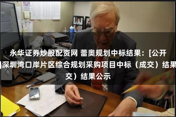 永华证券炒股配资网 蕾奥规划中标结果：[公开招标]深圳湾口岸片区综合规划采购项目中标（成交）结果公示