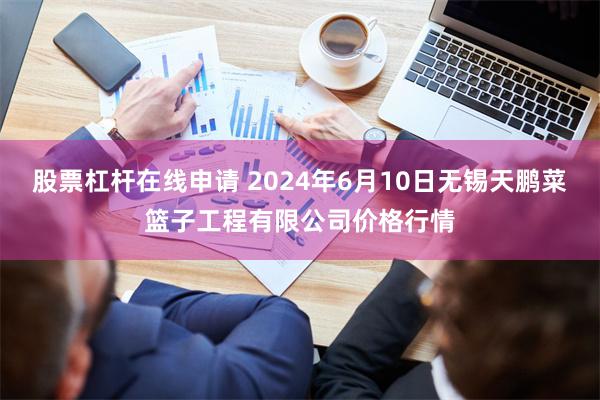 股票杠杆在线申请 2024年6月10日无锡天鹏菜篮子工程有限公司价格行情
