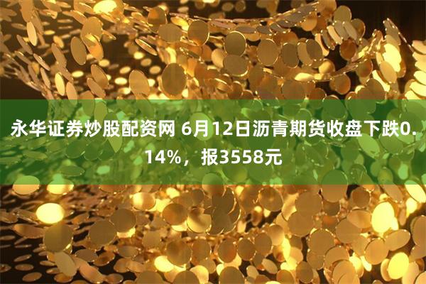 永华证券炒股配资网 6月12日沥青期货收盘下跌0.14%，报3558元