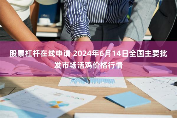 股票杠杆在线申请 2024年6月14日全国主要批发市场活鸡价格行情