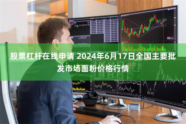 股票杠杆在线申请 2024年6月17日全国主要批发市场面粉价格行情