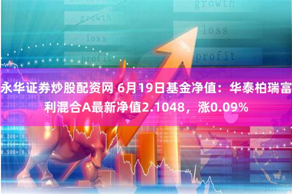 永华证券炒股配资网 6月19日基金净值：华泰柏瑞富利混合A最新净值2.1048，涨0.09%