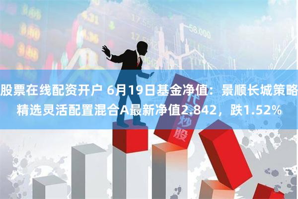 股票在线配资开户 6月19日基金净值：景顺长城策略精选灵活配置混合A最新净值2.842，跌1.52%
