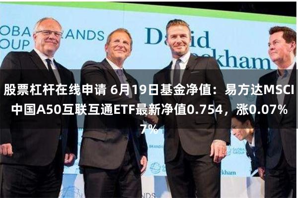 股票杠杆在线申请 6月19日基金净值：易方达MSCI中国A50互联互通ETF最新净值0.754，涨0.07%