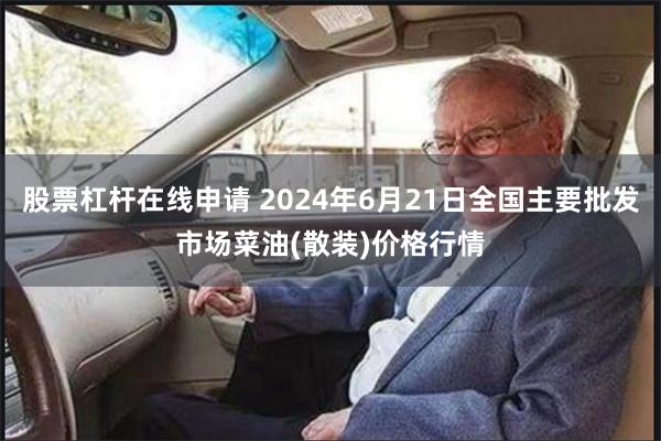 股票杠杆在线申请 2024年6月21日全国主要批发市场菜油(散装)价格行情