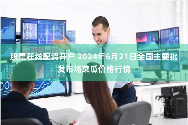 股票在线配资开户 2024年6月21日全国主要批发市场菜瓜价格行情