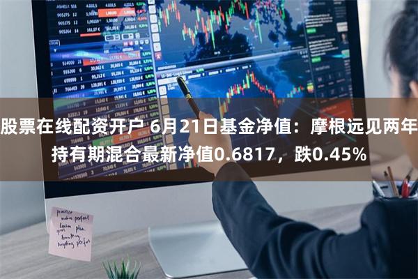 股票在线配资开户 6月21日基金净值：摩根远见两年持有期混合最新净值0.6817，跌0.45%