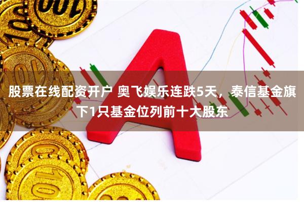 股票在线配资开户 奥飞娱乐连跌5天，泰信基金旗下1只基金位列前十大股东
