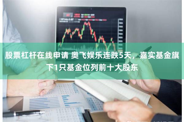 股票杠杆在线申请 奥飞娱乐连跌5天，嘉实基金旗下1只基金位列前十大股东