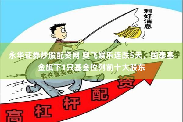 永华证券炒股配资网 奥飞娱乐连跌5天，国泰基金旗下1只基金位列前十大股东
