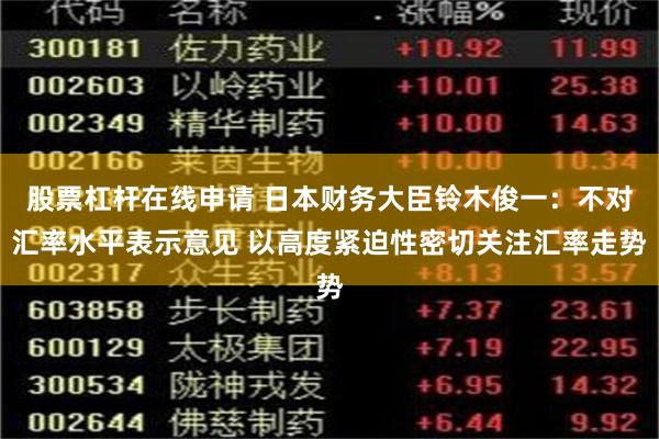 股票杠杆在线申请 日本财务大臣铃木俊一：不对汇率水平表示意见 以高度紧迫性密切关注汇率走势