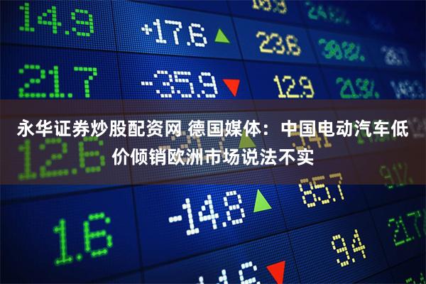 永华证券炒股配资网 德国媒体：中国电动汽车低价倾销欧洲市场说法不实
