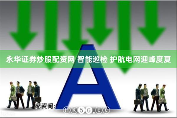 永华证券炒股配资网 智能巡检 护航电网迎峰度夏