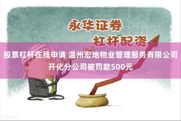 股票杠杆在线申请 温州宏地物业管理服务有限公司开化分公司被罚款500元