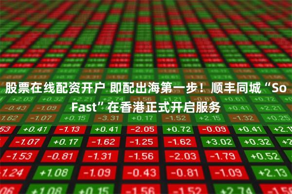股票在线配资开户 即配出海第一步！顺丰同城“SoFast”在香港正式开启服务