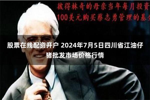 股票在线配资开户 2024年7月5日四川省江油仔猪批发市场价格行情