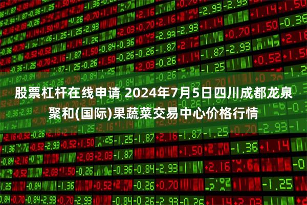 股票杠杆在线申请 2024年7月5日四川成都龙泉聚和(国际)果蔬菜交易中心价格行情