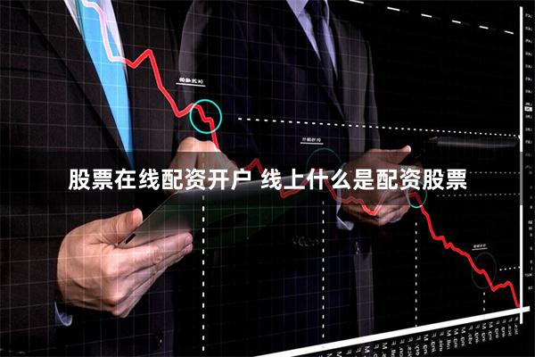 股票在线配资开户 线上什么是配资股票