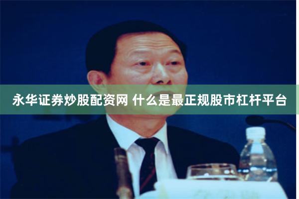 永华证券炒股配资网 什么是最正规股市杠杆平台