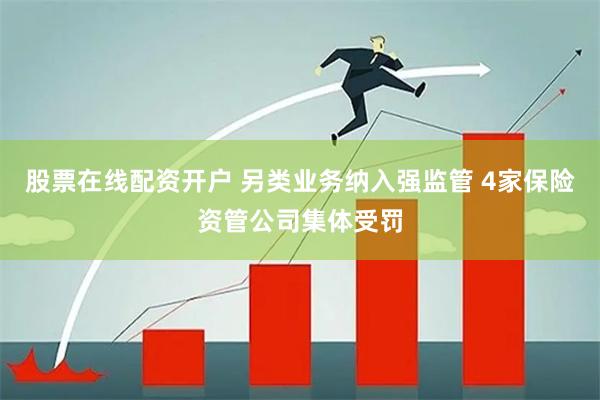 股票在线配资开户 另类业务纳入强监管 4家保险资管公司集体受罚