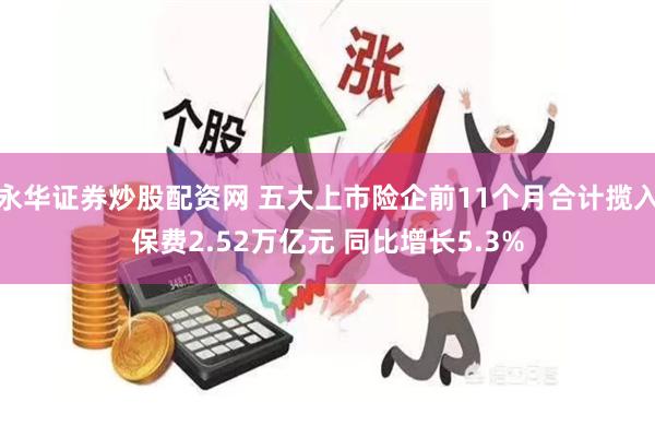 永华证券炒股配资网 五大上市险企前11个月合计揽入保费2.52万亿元 同比增长5.3%