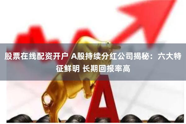股票在线配资开户 A股持续分红公司揭秘：六大特征鲜明 长期回报率高