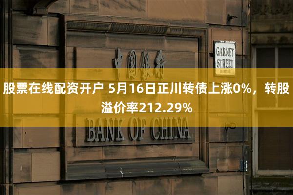 股票在线配资开户 5月16日正川转债上涨0%，转股溢价率212.29%