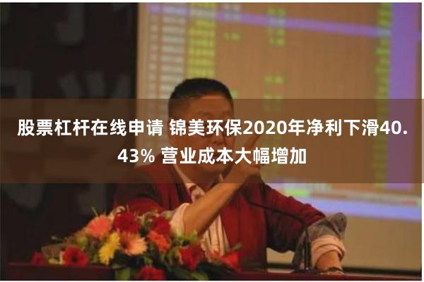 股票杠杆在线申请 锦美环保2020年净利下滑40.43% 营业成本大幅增加