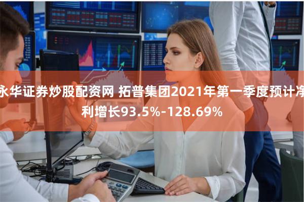 永华证券炒股配资网 拓普集团2021年第一季度预计净利增长93.5%-128.69%
