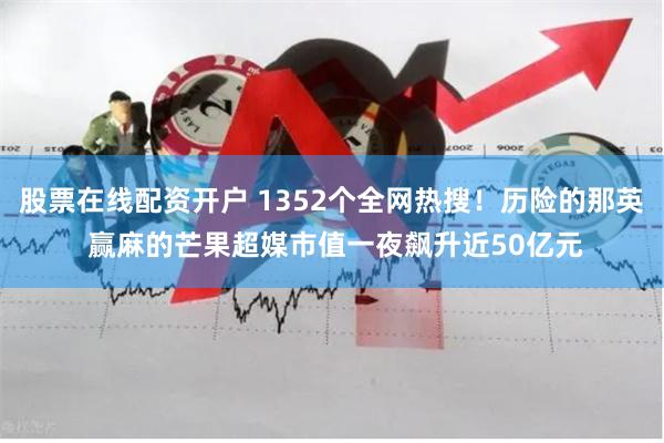股票在线配资开户 1352个全网热搜！历险的那英 赢麻的芒果超媒市值一夜飙升近50亿元