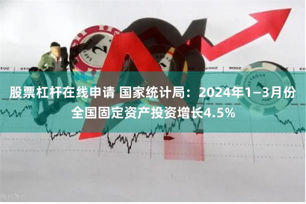 股票杠杆在线申请 国家统计局：2024年1—3月份全国固定资产投资增长4.5%